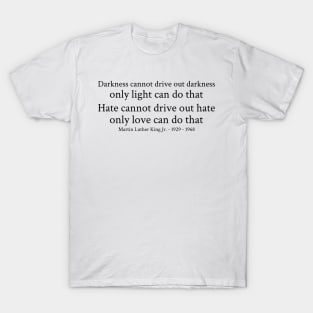 Darkness cannot drive out darkness only light can do that. Hate cannot drive out hate; only love can do that. - Martin Luther King Jr. - 1929 - 1968 - Black - Inspirational Historical Quote T-Shirt